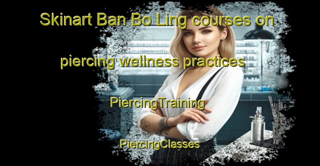 Skinart Ban Bo Ling courses on piercing wellness practices | #PiercingTraining #PiercingClasses #SkinartTraining-Thailand