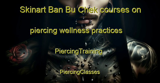 Skinart Ban Bu Chek courses on piercing wellness practices | #PiercingTraining #PiercingClasses #SkinartTraining-Thailand