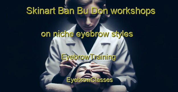Skinart Ban Bu Don workshops on niche eyebrow styles | EyebrowTraining | EyebrowClasses | SkinartTraining-Thailand