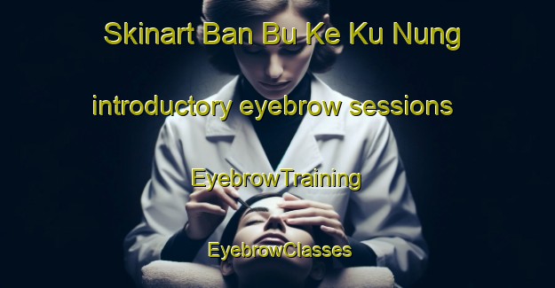 Skinart Ban Bu Ke Ku Nung introductory eyebrow sessions | EyebrowTraining | EyebrowClasses | SkinartTraining-Thailand