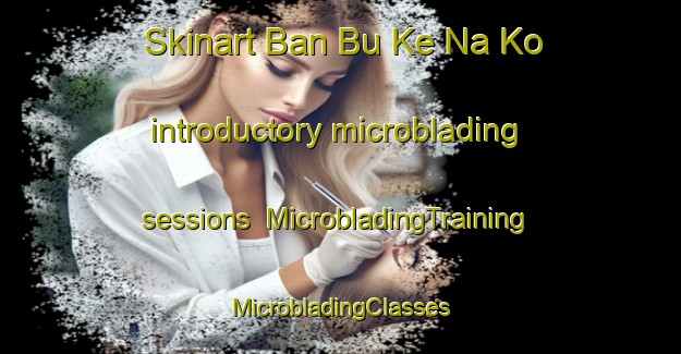 Skinart Ban Bu Ke Na Ko introductory microblading sessions | #MicrobladingTraining #MicrobladingClasses #SkinartTraining-Thailand