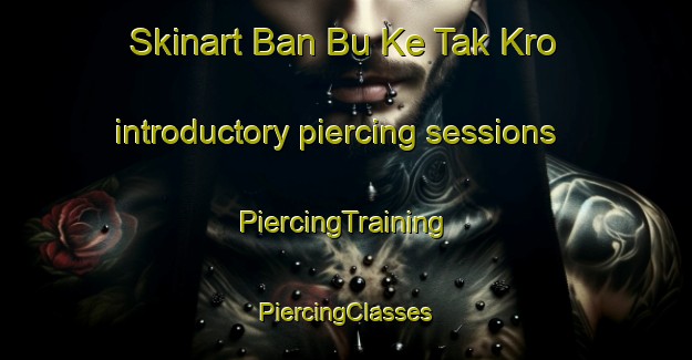 Skinart Ban Bu Ke Tak Kro introductory piercing sessions | #PiercingTraining #PiercingClasses #SkinartTraining-Thailand