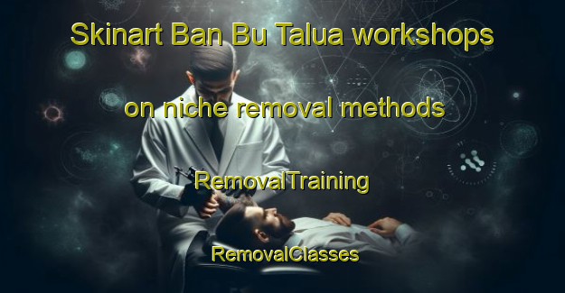 Skinart Ban Bu Talua workshops on niche removal methods | RemovalTraining | RemovalClasses | SkinartTraining-Thailand