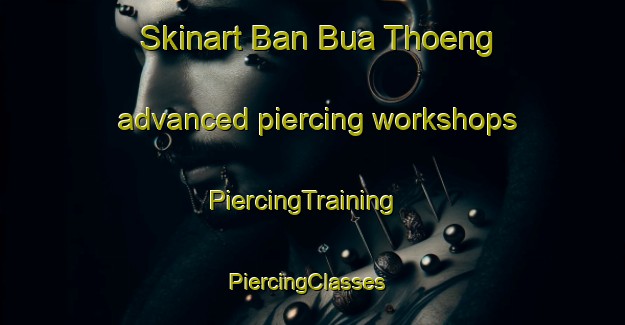 Skinart Ban Bua Thoeng advanced piercing workshops | PiercingTraining | PiercingClasses | SkinartTraining-Thailand