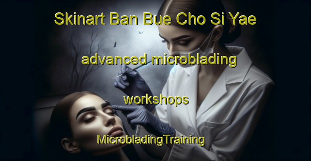 Skinart Ban Bue Cho Si Yae advanced microblading workshops | MicrobladingTraining | MicrobladingClasses | SkinartTraining-Thailand