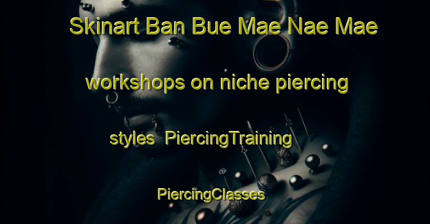 Skinart Ban Bue Mae Nae Mae workshops on niche piercing styles | PiercingTraining | PiercingClasses | SkinartTraining-Thailand