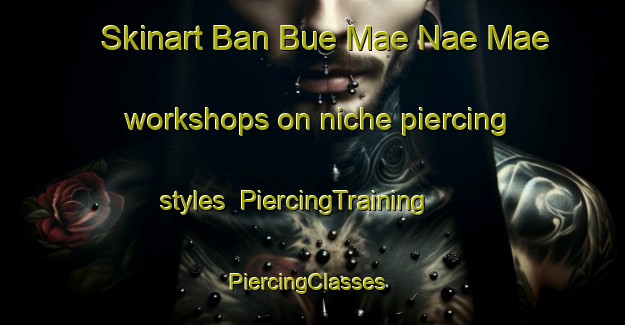Skinart Ban Bue Mae Nae Mae workshops on niche piercing styles | PiercingTraining | PiercingClasses | SkinartTraining-Thailand