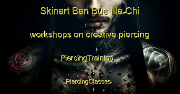 Skinart Ban Bue Na Chi workshops on creative piercing | PiercingTraining | PiercingClasses | SkinartTraining-Thailand