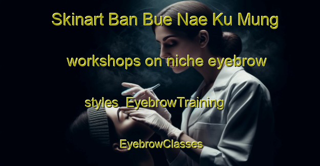 Skinart Ban Bue Nae Ku Mung workshops on niche eyebrow styles | EyebrowTraining | EyebrowClasses | SkinartTraining-Thailand