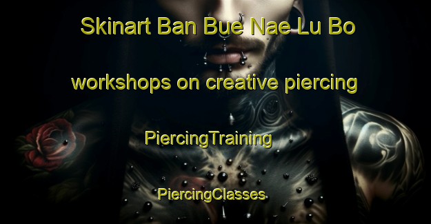 Skinart Ban Bue Nae Lu Bo workshops on creative piercing | PiercingTraining | PiercingClasses | SkinartTraining-Thailand