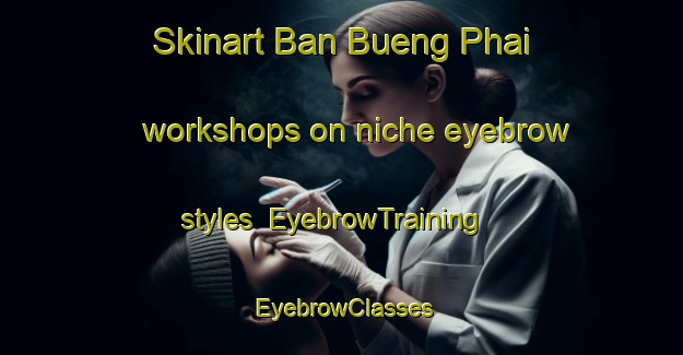 Skinart Ban Bueng Phai workshops on niche eyebrow styles | EyebrowTraining | EyebrowClasses | SkinartTraining-Thailand
