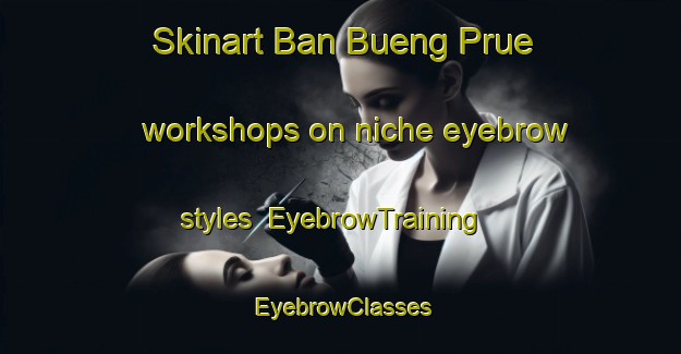 Skinart Ban Bueng Prue workshops on niche eyebrow styles | EyebrowTraining | EyebrowClasses | SkinartTraining-Thailand