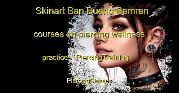 Skinart Ban Bueng Samran courses on piercing wellness practices | #PiercingTraining #PiercingClasses #SkinartTraining-Thailand