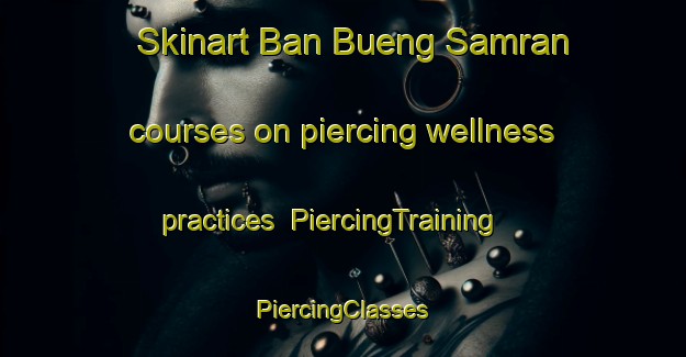 Skinart Ban Bueng Samran courses on piercing wellness practices | #PiercingTraining #PiercingClasses #SkinartTraining-Thailand