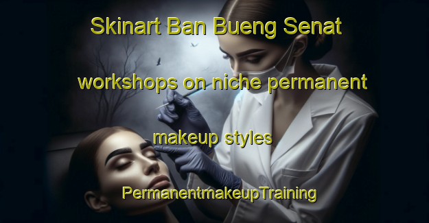 Skinart Ban Bueng Senat workshops on niche permanent makeup styles | PermanentmakeupTraining | PermanentmakeupClasses | SkinartTraining-Thailand