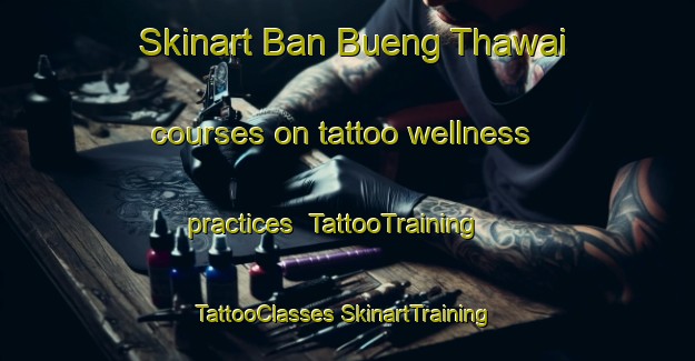 Skinart Ban Bueng Thawai courses on tattoo wellness practices | #TattooTraining #TattooClasses #SkinartTraining-Thailand