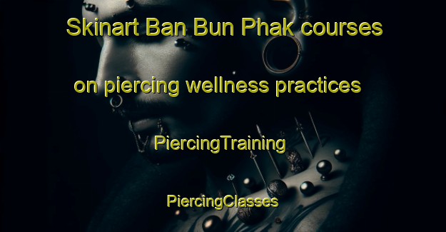 Skinart Ban Bun Phak courses on piercing wellness practices | #PiercingTraining #PiercingClasses #SkinartTraining-Thailand