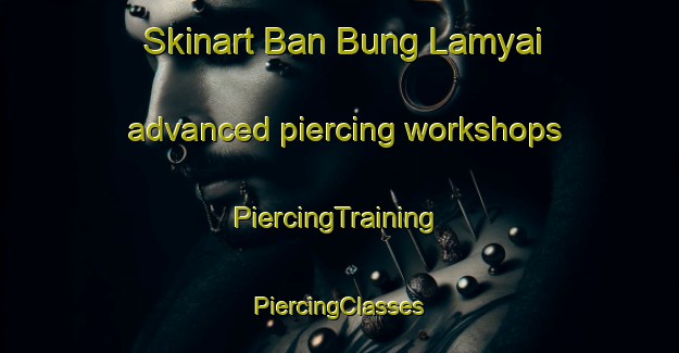 Skinart Ban Bung Lamyai advanced piercing workshops | #PiercingTraining #PiercingClasses #SkinartTraining-Thailand