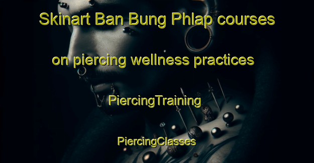 Skinart Ban Bung Phlap courses on piercing wellness practices | #PiercingTraining #PiercingClasses #SkinartTraining-Thailand