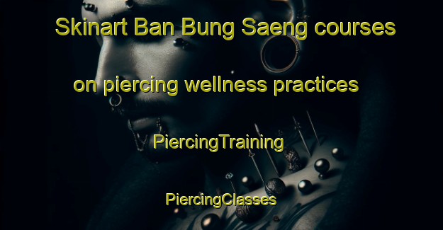 Skinart Ban Bung Saeng courses on piercing wellness practices | #PiercingTraining #PiercingClasses #SkinartTraining-Thailand