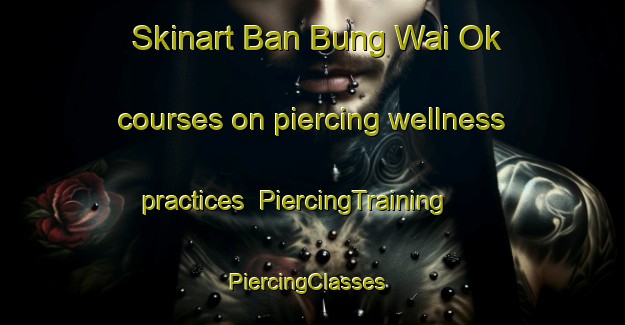 Skinart Ban Bung Wai Ok courses on piercing wellness practices | PiercingTraining | PiercingClasses | SkinartTraining-Thailand