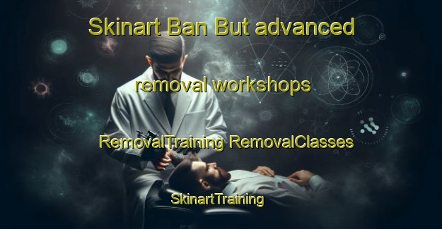 Skinart Ban But advanced removal workshops | #RemovalTraining #RemovalClasses #SkinartTraining-Thailand