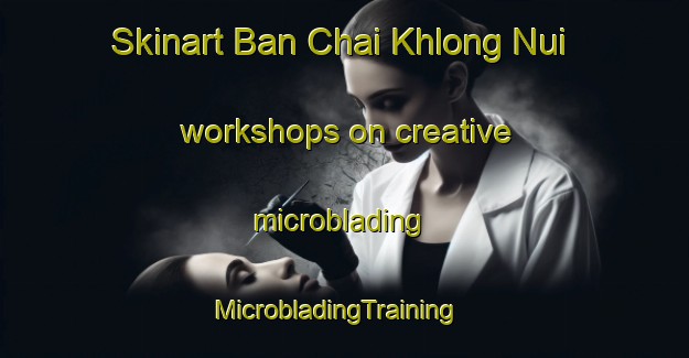Skinart Ban Chai Khlong Nui workshops on creative microblading | MicrobladingTraining | MicrobladingClasses | SkinartTraining-Thailand