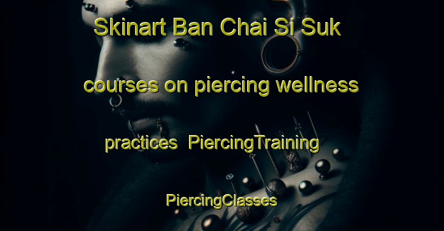 Skinart Ban Chai Si Suk courses on piercing wellness practices | #PiercingTraining #PiercingClasses #SkinartTraining-Thailand