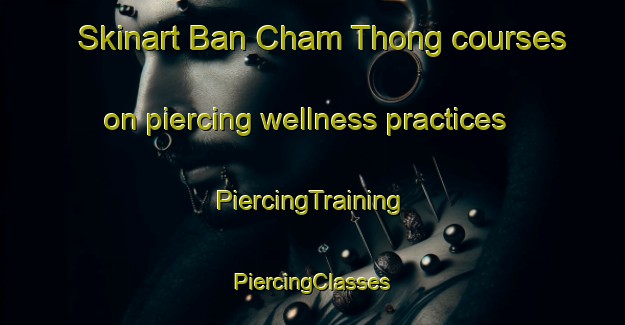 Skinart Ban Cham Thong courses on piercing wellness practices | #PiercingTraining #PiercingClasses #SkinartTraining-Thailand