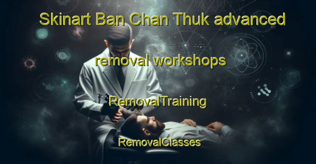 Skinart Ban Chan Thuk advanced removal workshops | RemovalTraining | RemovalClasses | SkinartTraining-Thailand