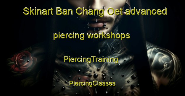 Skinart Ban Chang Oet advanced piercing workshops | #PiercingTraining #PiercingClasses #SkinartTraining-Thailand