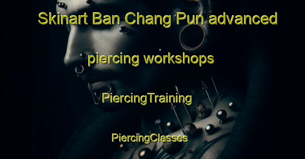 Skinart Ban Chang Pun advanced piercing workshops | PiercingTraining | PiercingClasses | SkinartTraining-Thailand