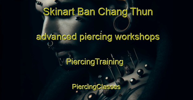 Skinart Ban Chang Thun advanced piercing workshops | #PiercingTraining #PiercingClasses #SkinartTraining-Thailand