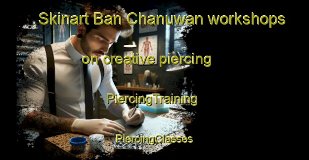 Skinart Ban Chanuwan workshops on creative piercing | #PiercingTraining #PiercingClasses #SkinartTraining-Thailand