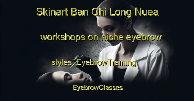 Skinart Ban Chi Long Nuea workshops on niche eyebrow styles | EyebrowTraining | EyebrowClasses | SkinartTraining-Thailand