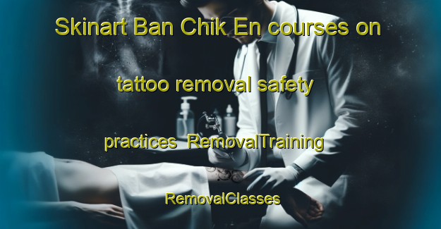 Skinart Ban Chik En courses on tattoo removal safety practices | RemovalTraining | RemovalClasses | SkinartTraining-Thailand