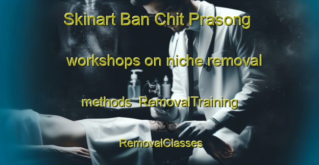 Skinart Ban Chit Prasong workshops on niche removal methods | RemovalTraining | RemovalClasses | SkinartTraining-Thailand