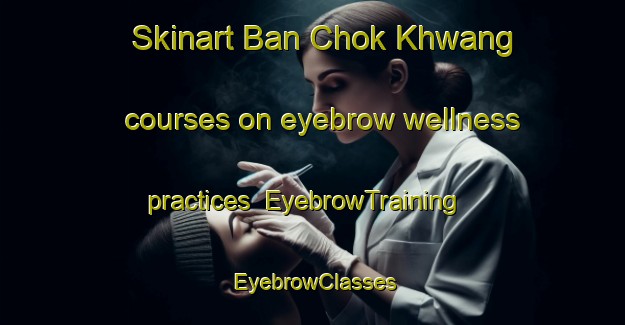 Skinart Ban Chok Khwang courses on eyebrow wellness practices | EyebrowTraining | EyebrowClasses | SkinartTraining-Thailand