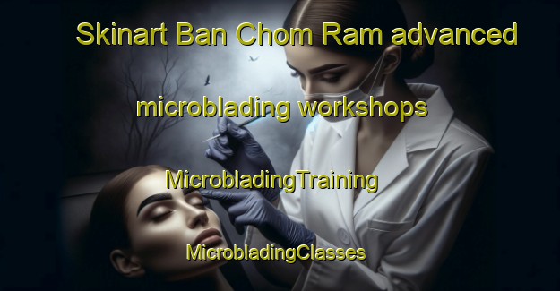 Skinart Ban Chom Ram advanced microblading workshops | MicrobladingTraining | MicrobladingClasses | SkinartTraining-Thailand
