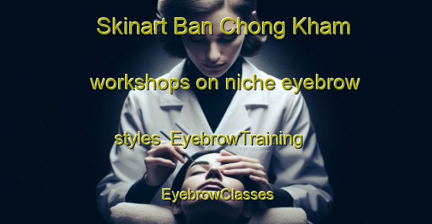 Skinart Ban Chong Kham workshops on niche eyebrow styles | EyebrowTraining | EyebrowClasses | SkinartTraining-Thailand
