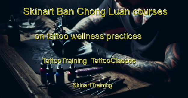 Skinart Ban Chong Luan courses on tattoo wellness practices | TattooTraining | TattooClasses | SkinartTraining-Thailand