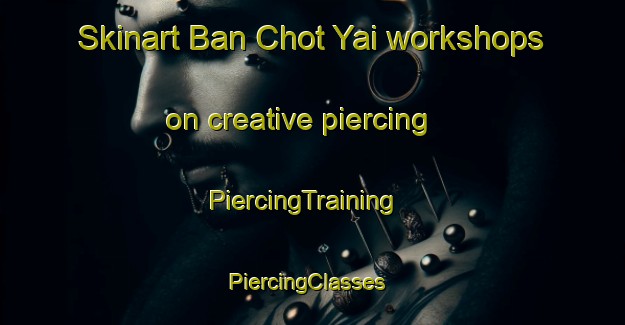 Skinart Ban Chot Yai workshops on creative piercing | PiercingTraining | PiercingClasses | SkinartTraining-Thailand