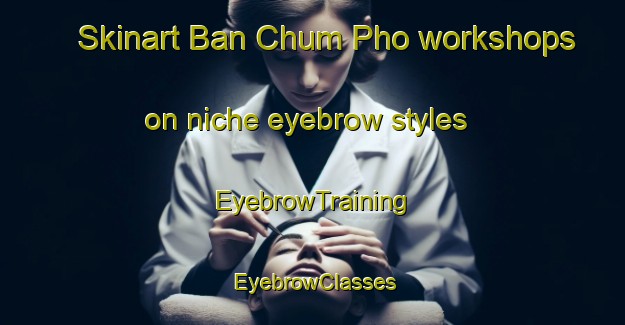 Skinart Ban Chum Pho workshops on niche eyebrow styles | EyebrowTraining | EyebrowClasses | SkinartTraining-Thailand