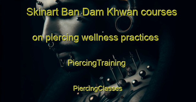 Skinart Ban Dam Khwan courses on piercing wellness practices | #PiercingTraining #PiercingClasses #SkinartTraining-Thailand