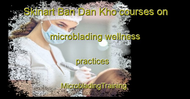 Skinart Ban Dan Kho courses on microblading wellness practices | #MicrobladingTraining #MicrobladingClasses #SkinartTraining-Thailand