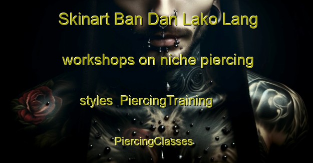 Skinart Ban Dan Lako Lang workshops on niche piercing styles | PiercingTraining | PiercingClasses | SkinartTraining-Thailand