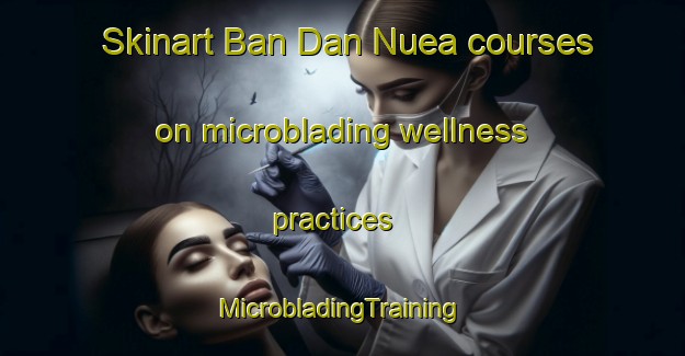 Skinart Ban Dan Nuea courses on microblading wellness practices | #MicrobladingTraining #MicrobladingClasses #SkinartTraining-Thailand