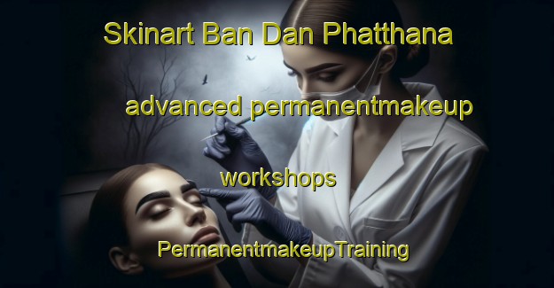 Skinart Ban Dan Phatthana advanced permanentmakeup workshops | PermanentmakeupTraining | PermanentmakeupClasses | SkinartTraining-Thailand