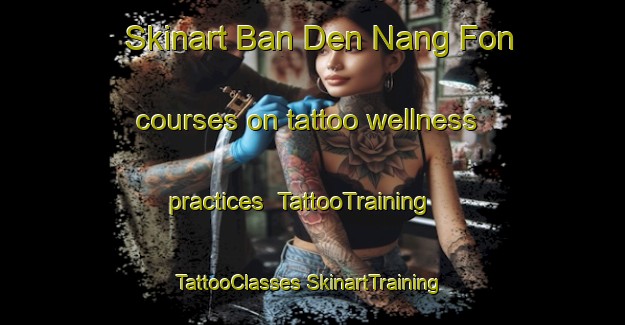 Skinart Ban Den Nang Fon courses on tattoo wellness practices | #TattooTraining #TattooClasses #SkinartTraining-Thailand