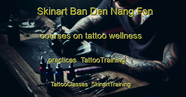 Skinart Ban Den Nang Fon courses on tattoo wellness practices | TattooTraining | TattooClasses | SkinartTraining-Thailand
